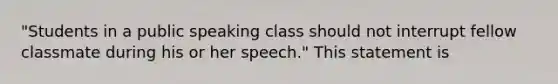 "Students in a public speaking class should not interrupt fellow classmate during his or her speech." This statement is