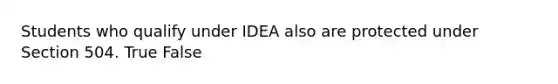 Students who qualify under IDEA also are protected under Section 504. True False