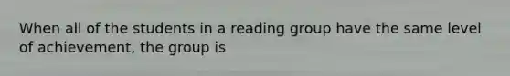 When all of the students in a reading group have the same level of achievement, the group is