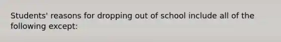 Students' reasons for dropping out of school include all of the following except: