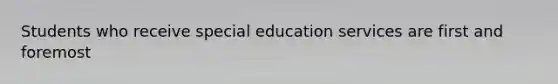 Students who receive special education services are first and foremost