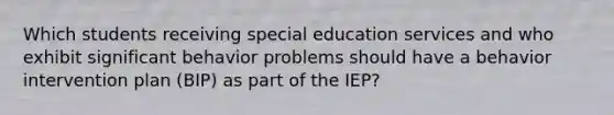 Which students receiving special education services and who exhibit significant behavior problems should have a behavior intervention plan​ (BIP) as part of the​ IEP?