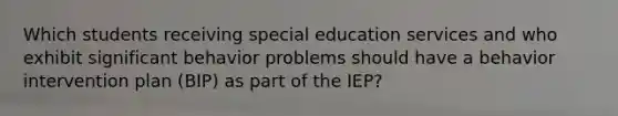 Which students receiving special education services and who exhibit significant behavior problems should have a behavior intervention plan (BIP) as part of the IEP?