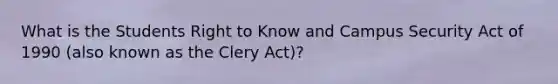 What is the Students Right to Know and Campus Security Act of 1990 (also known as the Clery Act)?