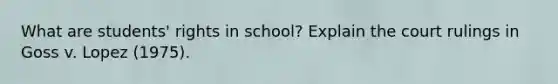 What are students' rights in school? Explain the court rulings in Goss v. Lopez (1975).