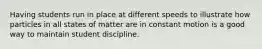 Having students run in place at different speeds to illustrate how particles in all states of matter are in constant motion is a good way to maintain student discipline.