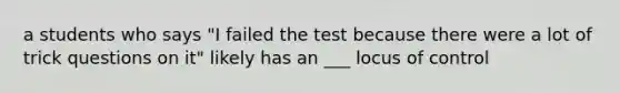 a students who says "I failed the test because there were a lot of trick questions on it" likely has an ___ locus of control