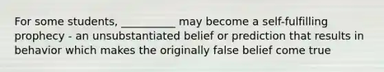 For some students, __________ may become a self-fulfilling prophecy - an unsubstantiated belief or prediction that results in behavior which makes the originally false belief come true