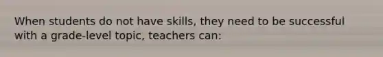 When students do not have skills, they need to be successful with a grade-level topic, teachers can: