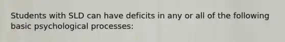 Students with SLD can have deficits in any or all of the following basic psychological processes: