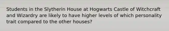 Students in the Slytherin House at Hogwarts Castle of Witchcraft and Wizardry are likely to have higher levels of which personality trait compared to the other houses?