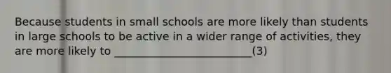 Because students in small schools are more likely than students in large schools to be active in a wider range of activities, they are more likely to _________________________(3)