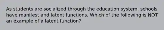 As students are socialized through the education system, schools have manifest and latent functions. Which of the following is NOT an example of a latent function?