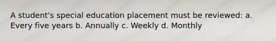 A student's special education placement must be reviewed: a. Every five years b. Annually c. Weekly d. Monthly