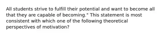 All students strive to fulfill their potential and want to become all that they are capable of becoming." This statement is most consistent with which one of the following theoretical perspectives of motivation?