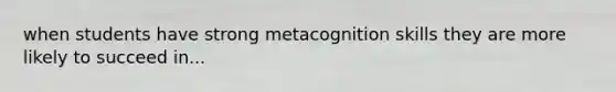 when students have strong metacognition skills they are more likely to succeed in...