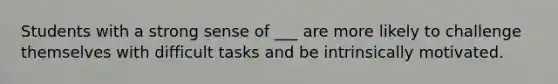 Students with a strong sense of ___ are more likely to challenge themselves with difficult tasks and be intrinsically motivated.