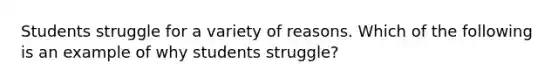 Students struggle for a variety of reasons. Which of the following is an example of why students struggle?