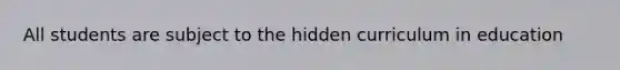 All students are subject to the hidden curriculum in education