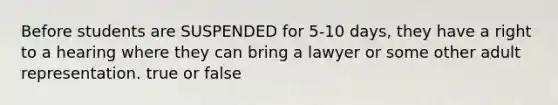 Before students are SUSPENDED for 5-10 days, they have a right to a hearing where they can bring a lawyer or some other adult representation. true or false