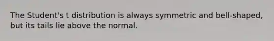 The Student's t distribution is always symmetric and bell-shaped, but its tails lie above the normal.