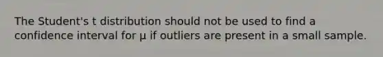 The Student's t distribution should not be used to find a confidence interval for μ if outliers are present in a small sample.