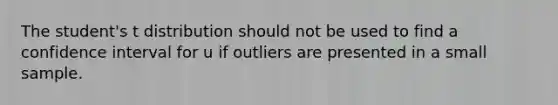 The student's t distribution should not be used to find a confidence interval for u if outliers are presented in a small sample.