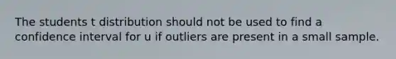 The students t distribution should not be used to find a confidence interval for u if outliers are present in a small sample.