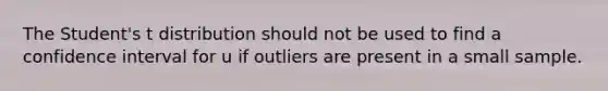 The Student's t distribution should not be used to find a confidence interval for u if outliers are present in a small sample.