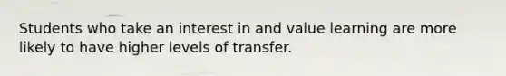 Students who take an interest in and value learning are more likely to have higher levels of transfer.