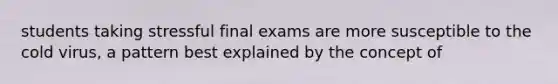 students taking stressful final exams are more susceptible to the cold virus, a pattern best explained by the concept of