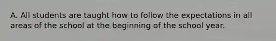 A. All students are taught how to follow the expectations in all areas of the school at the beginning of the school year.