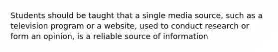 Students should be taught that a single media source, such as a television program or a website, used to conduct research or form an opinion, is a reliable source of information