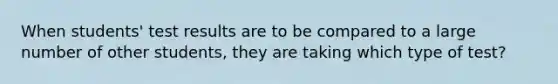 When students' test results are to be compared to a large number of other students, they are taking which type of test?