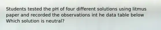 Students tested the pH of four different solutions using litmus paper and recorded the observations int he data table below Which solution is neutral?