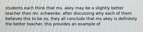 students each think that ms. akey may be a slightly better teacher than mr. schwenke. after discussing why each of them believes this to be so, they all conclude that ms akey is definitely the better teacher. this provides an example of