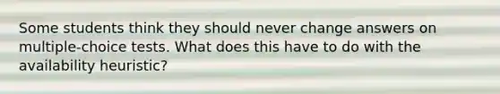 Some students think they should never change answers on multiple‐choice tests. What does this have to do with the availability heuristic?