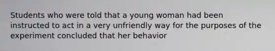 Students who were told that a young woman had been instructed to act in a very unfriendly way for the purposes of the experiment concluded that her behavior