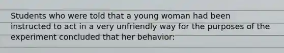 Students who were told that a young woman had been instructed to act in a very unfriendly way for the purposes of the experiment concluded that her behavior: