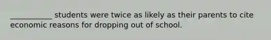 ___________ students were twice as likely as their parents to cite economic reasons for dropping out of school.