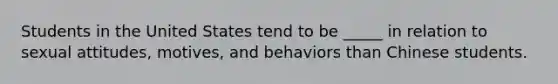 Students in the United States tend to be _____ in relation to sexual attitudes, motives, and behaviors than Chinese students.