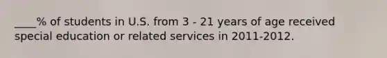 ____% of students in U.S. from 3 - 21 years of age received special education or related services in 2011-2012.