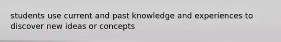 students use current and past knowledge and experiences to discover new ideas or concepts