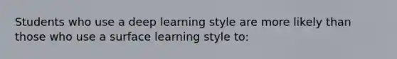 Students who use a deep learning style are more likely than those who use a surface learning style to: