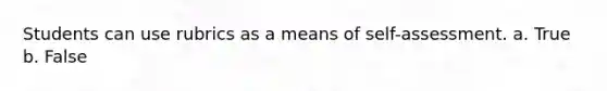 Students can use rubrics as a means of self-assessment. a. True b. False