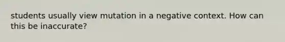 students usually view mutation in a negative context. How can this be inaccurate?