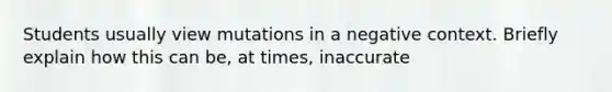 Students usually view mutations in a negative context. Briefly explain how this can be, at times, inaccurate