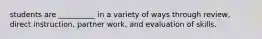 students are __________ in a variety of ways through review, direct instruction, partner work, and evaluation of skills.