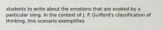 students to write about the emotions that are evoked by a particular song. In the context of J. P. Guilford's classification of thinking, this scenario exemplifies