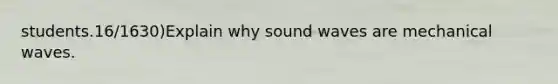 students.16/1630)Explain why sound waves are mechanical waves.